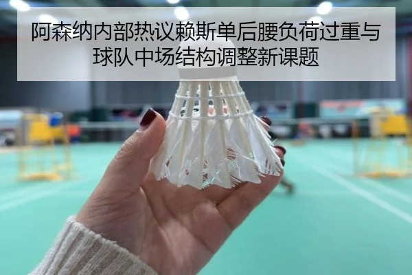 阿森纳内部热议赖斯单后腰负荷过重与球队中场结构调整新课题