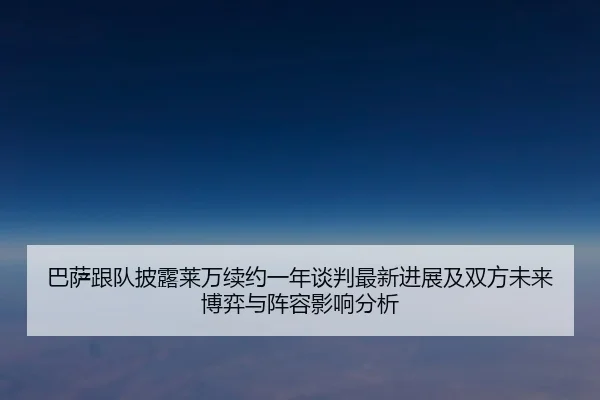 巴萨跟队披露莱万续约一年谈判最新进展及双方未来博弈与阵容影响分析